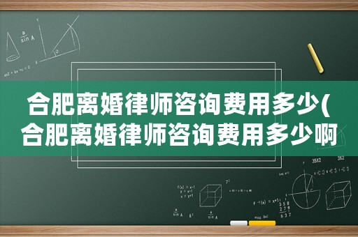 合肥離婚律師咨詢費用多少(合肥離婚律師咨詢費用多少啊)