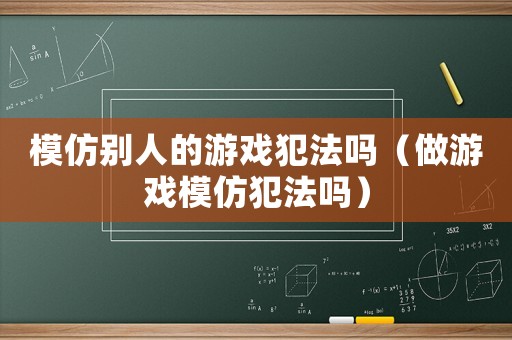 模仿別人的游戲犯法嗎（做游戲模仿犯法嗎）