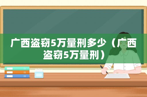 廣西盜竊5萬量刑多少（廣西盜竊5萬量刑）