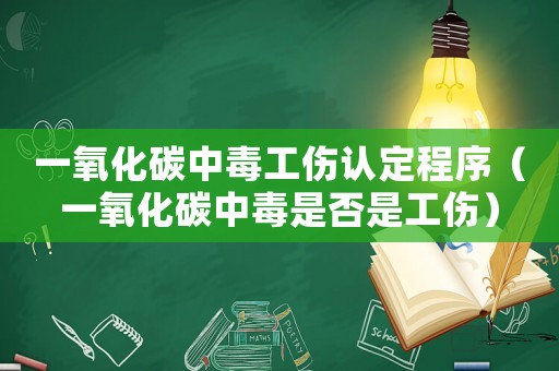 一氧化碳中毒工傷認定程序（一氧化碳中毒是否是工傷）