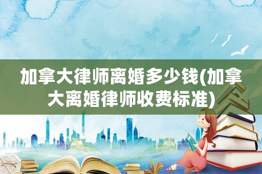 加拿大律師離婚多少錢(加拿大離婚律師收費標準)