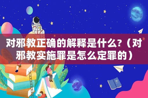 對邪教正確的解釋是什么?（對邪教實施罪是怎么定罪的）