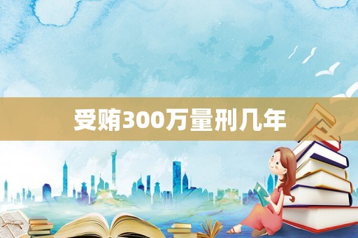 受賄300萬量刑幾年