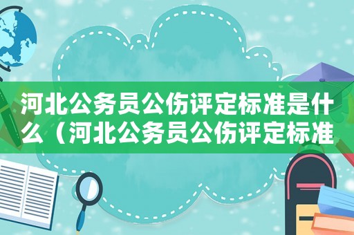 河北公務員公傷評定標準是什么（河北公務員公傷評定標準）