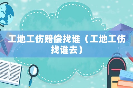 工地工傷賠償找誰（工地工傷找誰去）