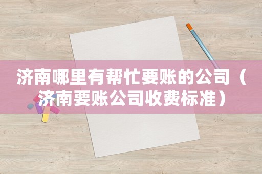 濟南哪里有幫忙要賬的公司（濟南要賬公司收費標準）
