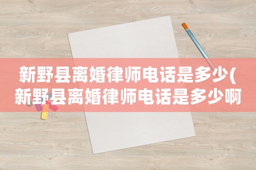 新野縣離婚律師電話是多少(新野縣離婚律師電話是多少啊)