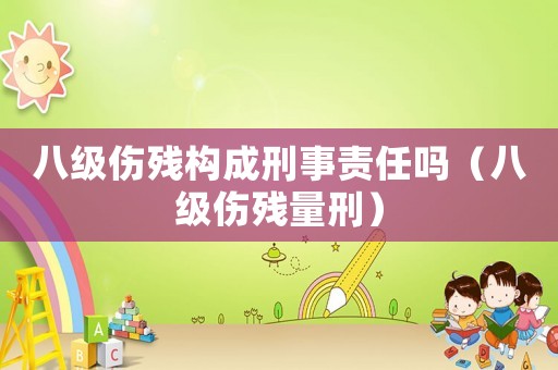 八級傷殘構成刑事責任嗎（八級傷殘量刑）