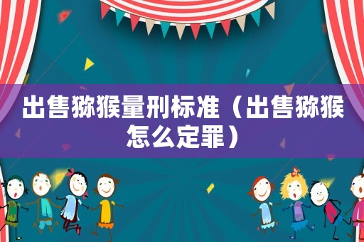出售獼猴量刑標(biāo)準(zhǔn)（出售獼猴怎么定罪）