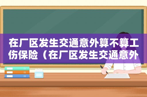 在廠區(qū)發(fā)生交通意外算不算工傷保險（在廠區(qū)發(fā)生交通意外算不算工傷）