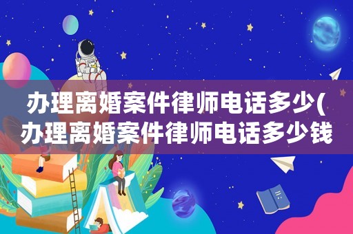 辦理離婚案件律師電話多少(辦理離婚案件律師電話多少錢)