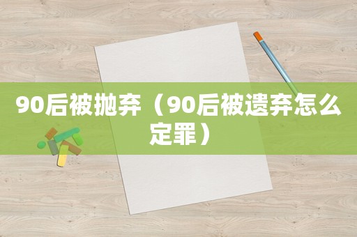 90后被拋棄（90后被遺棄怎么定罪）