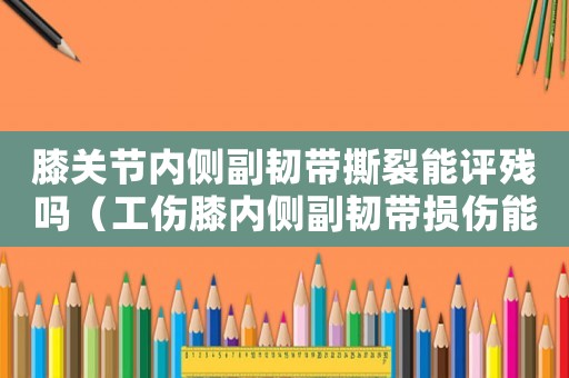 膝關節內側副韌帶撕裂能評殘嗎（工傷膝內側副韌帶損傷能評十級嗎）