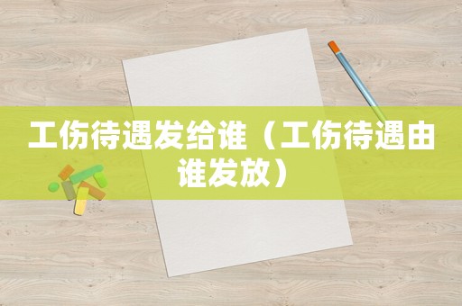 工傷待遇發給誰（工傷待遇由誰發放）