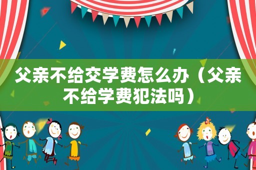 父親不給交學費怎么辦（父親不給學費犯法嗎）