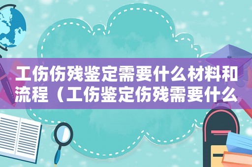 工傷傷殘鑒定需要什么材料和流程（工傷鑒定傷殘需要什么手續）