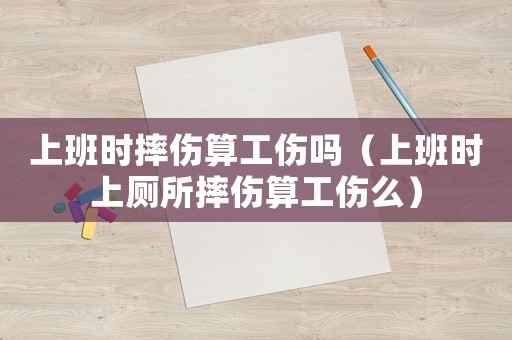 上班時(shí)摔傷算工傷嗎（上班時(shí)上廁所摔傷算工傷么）