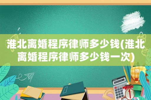 淮北離婚程序律師多少錢(淮北離婚程序律師多少錢一次)