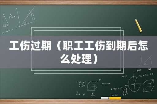 工傷過期（職工工傷到期后怎么處理）