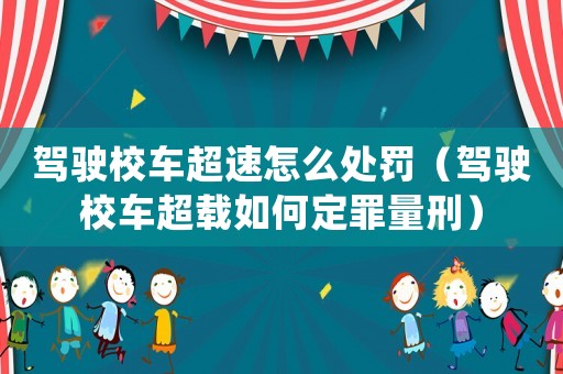 駕駛校車超速怎么處罰（駕駛校車超載如何定罪量刑）