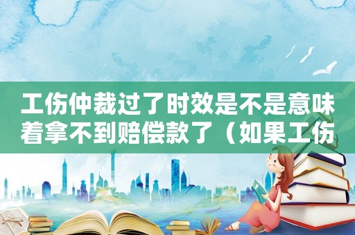 工傷仲裁過了時效是不是意味著拿不到賠償款了（如果工傷理賠過了仲裁期現怎么辦）