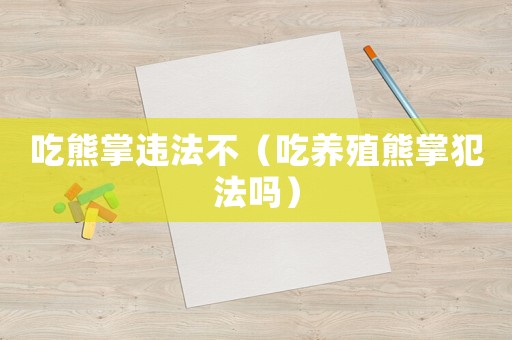 吃熊掌違法不（吃養殖熊掌犯法嗎）