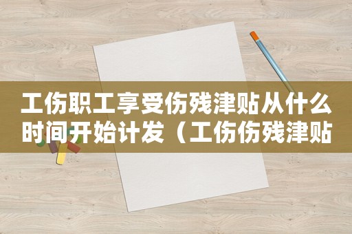 工傷職工享受傷殘津貼從什么時間開始計發（工傷傷殘津貼的發放時間）
