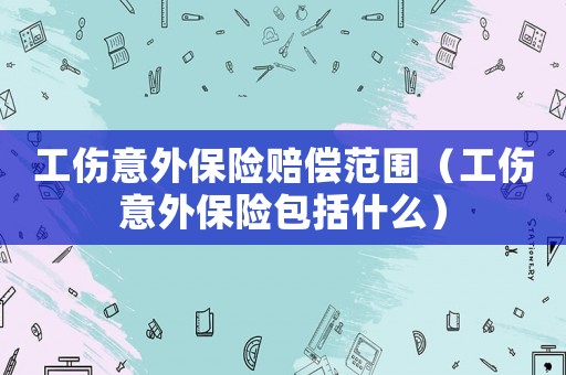 工傷意外保險賠償范圍（工傷意外保險包括什么）