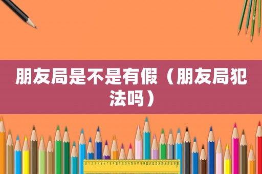朋友局是不是有假（朋友局犯法嗎）
