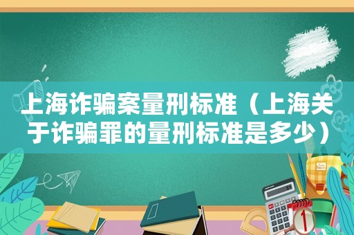 上海詐騙案量刑標準（上海關于詐騙罪的量刑標準是多少）