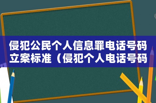 侵犯公民個人信息罪電話號碼立案標準（侵犯個人電話號碼怎么定罪）