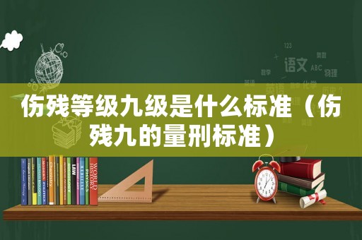 傷殘等級九級是什么標準（傷殘九的量刑標準）