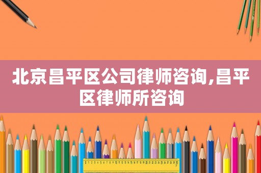 北京昌平區(qū)公司律師咨詢,昌平區(qū)律師所咨詢