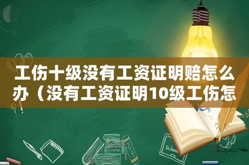 工傷十級沒有工資證明賠怎么辦（沒有工資證明10級工傷怎么賠償）