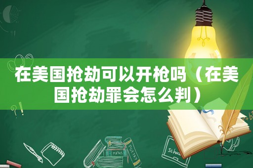 在美國搶劫可以開槍嗎（在美國搶劫罪會怎么判）