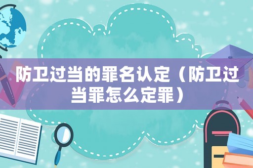 防衛過當的罪名認定（防衛過當罪怎么定罪）