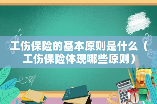 工傷保險的基本原則是什么（工傷保險體現(xiàn)哪些原則）