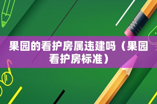 果園的看護(hù)房屬違建嗎（果園看護(hù)房標(biāo)準(zhǔn)）