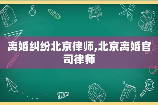 離婚糾紛北京律師,北京離婚官司律師