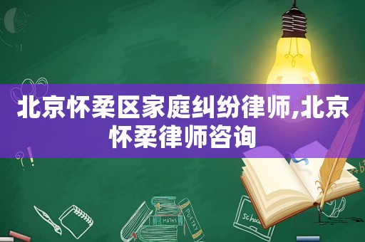 北京懷柔區(qū)家庭糾紛律師,北京懷柔律師咨詢