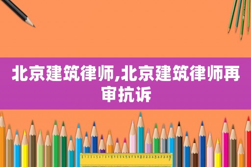 北京建筑律師,北京建筑律師再審抗訴