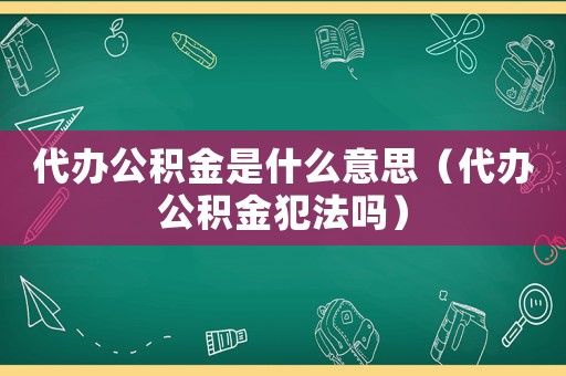 代辦公積金是什么意思（代辦公積金犯法嗎）