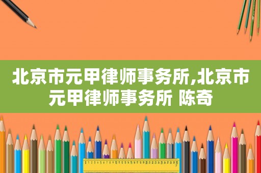 北京市元甲律師事務所,北京市元甲律師事務所 陳奇