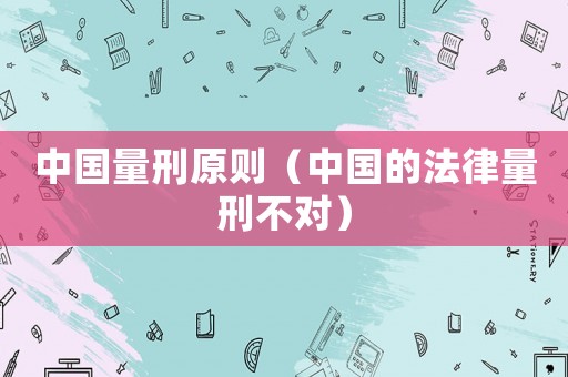 中國量刑原則（中國的法律量刑不對）