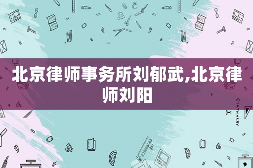 北京律師事務所劉郁武,北京律師劉陽