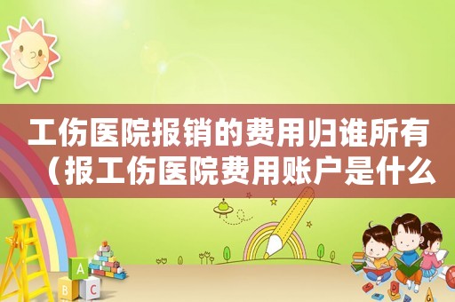 工傷醫院報銷的費用歸誰所有（報工傷醫院費用賬戶是什么意思）