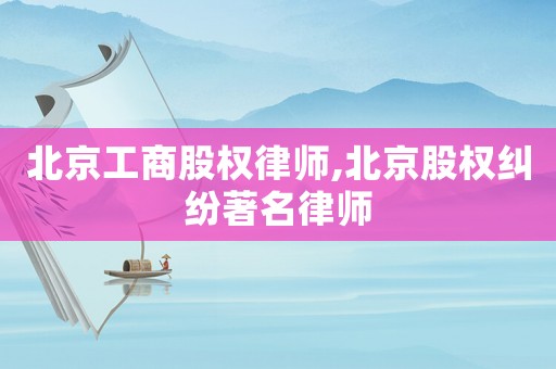 北京工商股權(quán)律師,北京股權(quán)糾紛著名律師