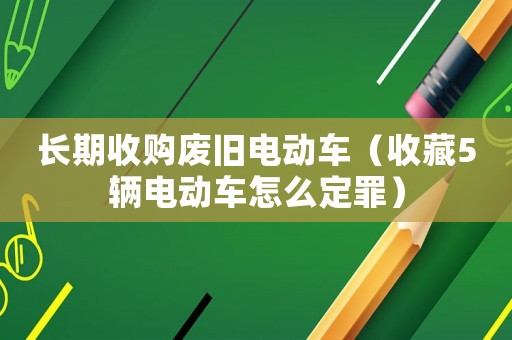 長期收購廢舊電動車（收藏5輛電動車怎么定罪）