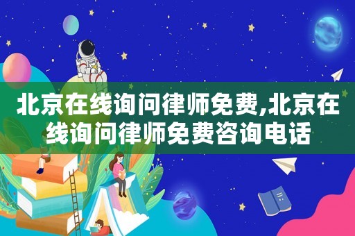 北京在線詢問律師免費,北京在線詢問律師免費咨詢電話