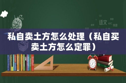 私自賣土方怎么處理（私自買賣土方怎么定罪）